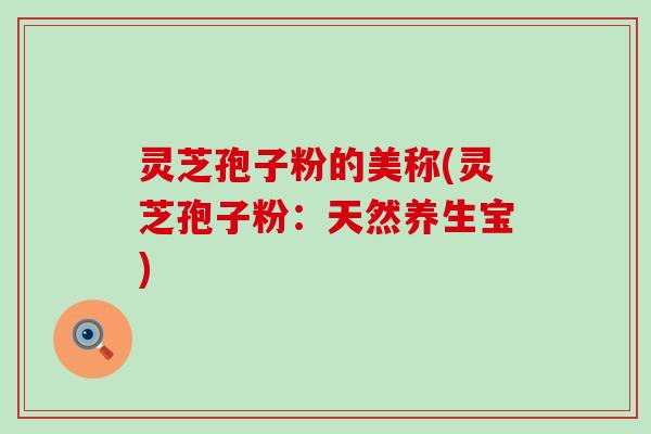 灵芝孢子粉的美称(灵芝孢子粉：天然养生宝)