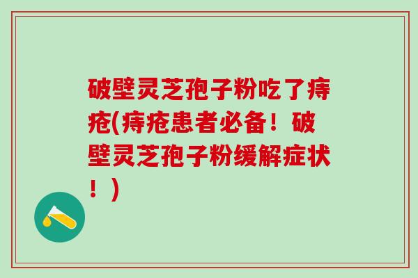 破壁灵芝孢子粉吃了痔疮(痔疮患者必备！破壁灵芝孢子粉缓解症状！)