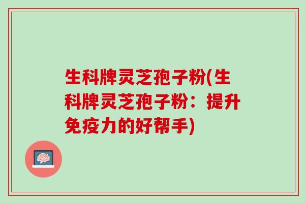生科牌灵芝孢子粉(生科牌灵芝孢子粉：提升免疫力的好帮手)