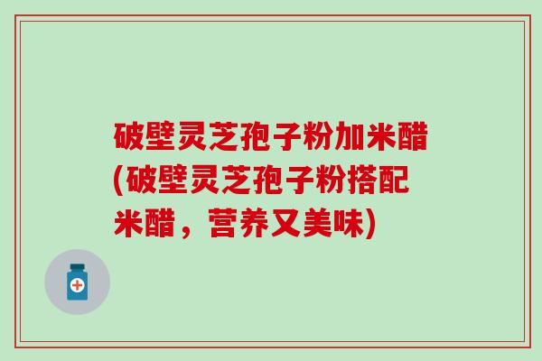 破壁灵芝孢子粉加米醋(破壁灵芝孢子粉搭配米醋，营养又美味)