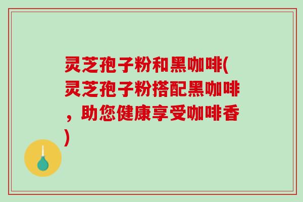 灵芝孢子粉和黑咖啡(灵芝孢子粉搭配黑咖啡，助您健康享受咖啡香)