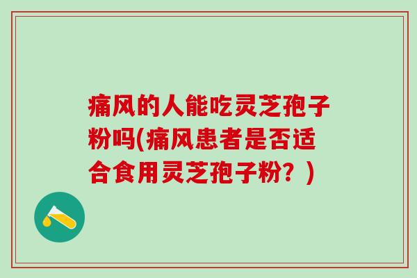 痛风的人能吃灵芝孢子粉吗(痛风患者是否适合食用灵芝孢子粉？)