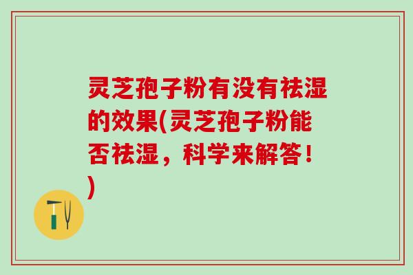 灵芝孢子粉有没有祛湿的效果(灵芝孢子粉能否祛湿，科学来解答！)