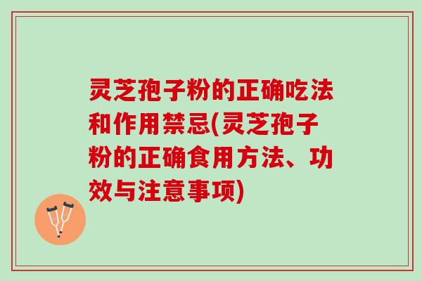 灵芝孢子粉的正确吃法和作用禁忌(灵芝孢子粉的正确食用方法、功效与注意事项)