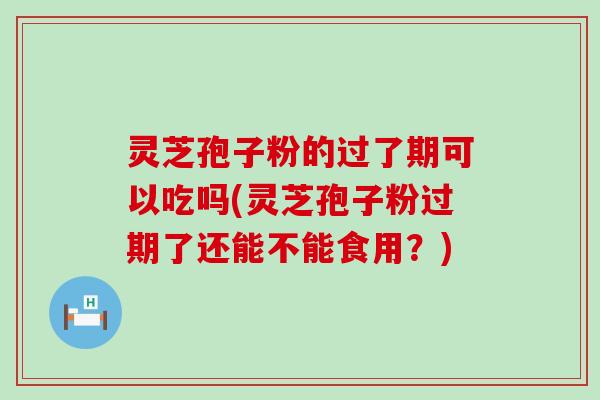灵芝孢子粉的过了期可以吃吗(灵芝孢子粉过期了还能不能食用？)
