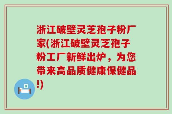 浙江破壁灵芝孢子粉厂家(浙江破壁灵芝孢子粉工厂新鲜出炉，为您带来高品质健康保健品!)