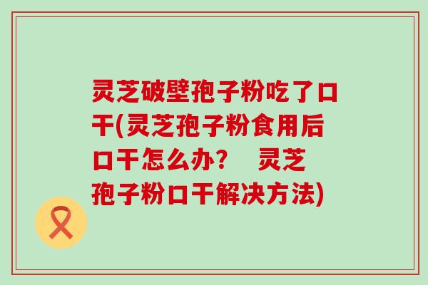灵芝破壁孢子粉吃了口干(灵芝孢子粉食用后口干怎么办？  灵芝孢子粉口干解决方法)