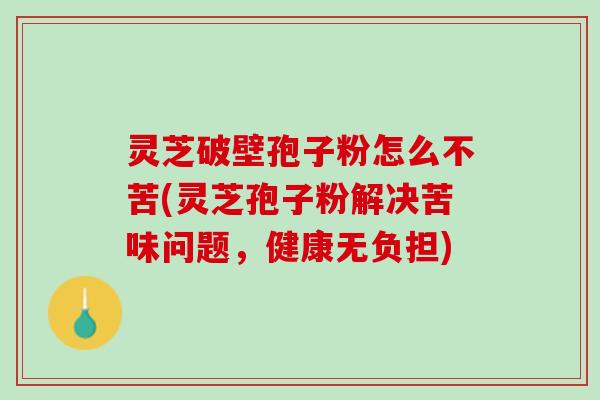 灵芝破壁孢子粉怎么不苦(灵芝孢子粉解决苦味问题，健康无负担)