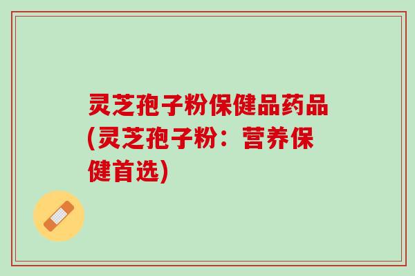 灵芝孢子粉保健品药品(灵芝孢子粉：营养保健首选)