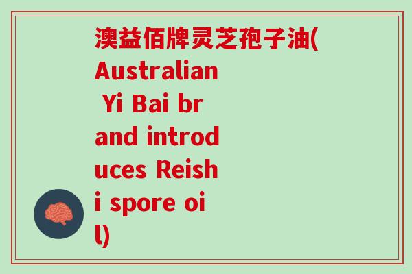 澳益佰牌灵芝孢子油(Australian Yi Bai brand introduces Reishi spore oil)