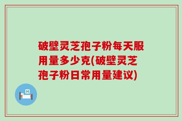 破壁灵芝孢子粉每天服用量多少克(破壁灵芝孢子粉日常用量建议)