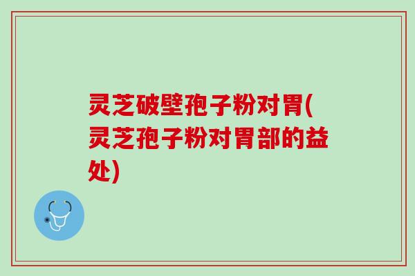 灵芝破壁孢子粉对胃(灵芝孢子粉对胃部的益处)