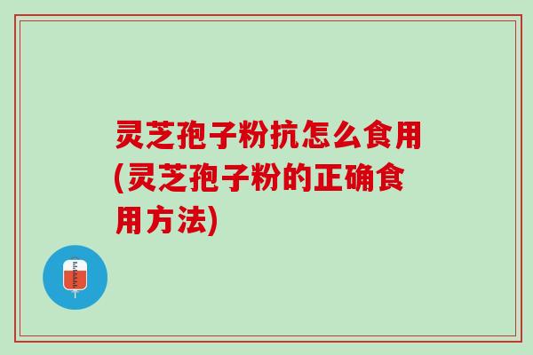 灵芝孢子粉抗怎么食用(灵芝孢子粉的正确食用方法)