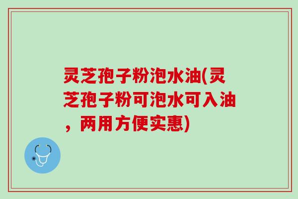 灵芝孢子粉泡水油(灵芝孢子粉可泡水可入油，两用方便实惠)