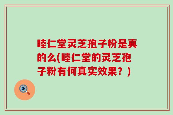 睦仁堂灵芝孢子粉是真的么(睦仁堂的灵芝孢子粉有何真实效果？)