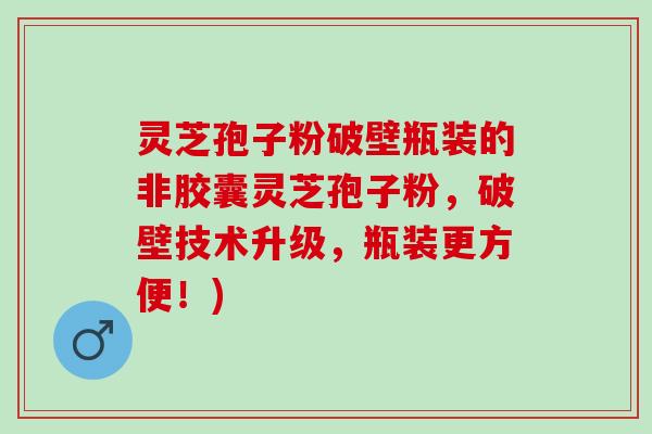 灵芝孢子粉破壁瓶装的非胶囊灵芝孢子粉，破壁技术升级，瓶装更方便！)