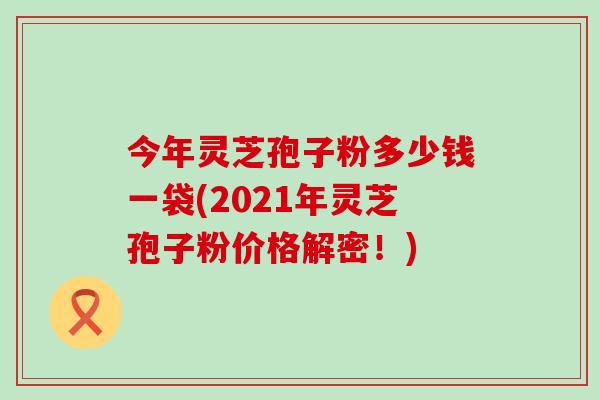 今年灵芝孢子粉多少钱一袋(2021年灵芝孢子粉价格解密！)
