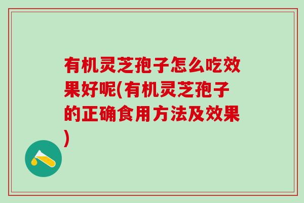 有机灵芝孢子怎么吃效果好呢(有机灵芝孢子的正确食用方法及效果)