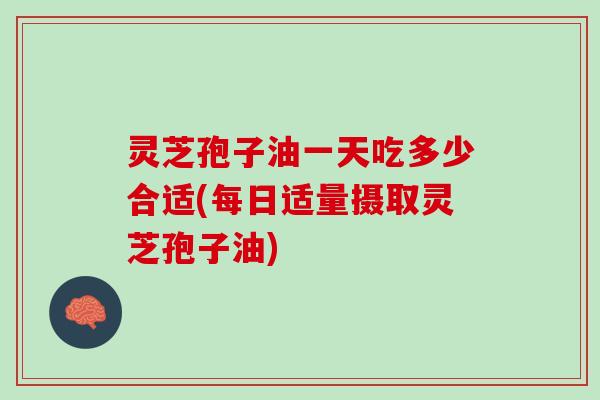 灵芝孢子油一天吃多少合适(每日适量摄取灵芝孢子油)