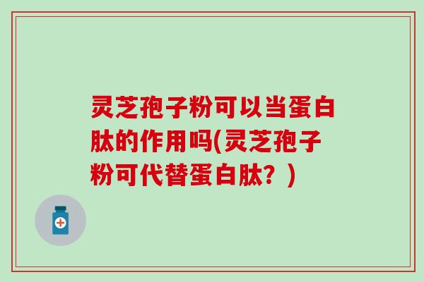 灵芝孢子粉可以当蛋白肽的作用吗(灵芝孢子粉可代替蛋白肽？)