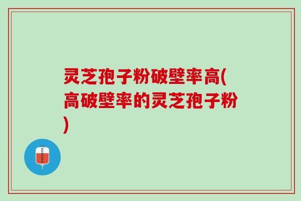 灵芝孢子粉破壁率高(高破壁率的灵芝孢子粉)