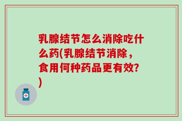 乳腺结节怎么消除吃什么药(乳腺结节消除，食用何种药品更有效？)