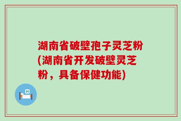 湖南省破壁孢子灵芝粉(湖南省开发破壁灵芝粉，具备保健功能)