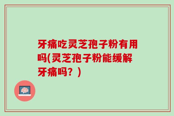 牙痛吃灵芝孢子粉有用吗(灵芝孢子粉能缓解牙痛吗？)