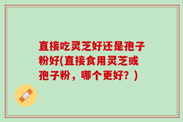 直接吃灵芝好还是孢子粉好(直接食用灵芝或孢子粉，哪个更好？)