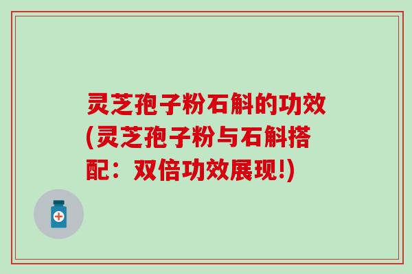 灵芝孢子粉石斛的功效(灵芝孢子粉与石斛搭配：双倍功效展现!)