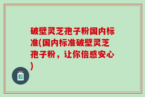 破壁灵芝孢子粉国内标准(国内标准破壁灵芝孢子粉，让你倍感安心)