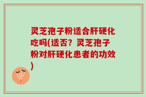 灵芝孢子粉适合肝硬化吃吗(适否？灵芝孢子粉对肝硬化患者的功效)