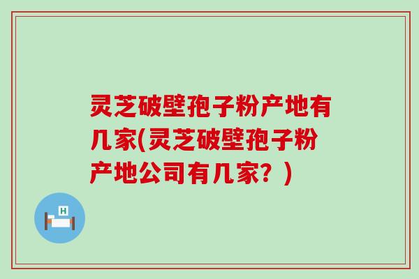 灵芝破壁孢子粉产地有几家(灵芝破壁孢子粉产地公司有几家？)