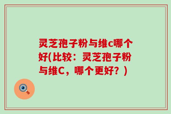 灵芝孢子粉与维c哪个好(比较：灵芝孢子粉与维C，哪个更好？)