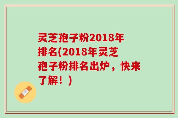 灵芝孢子粉2018年排名(2018年灵芝孢子粉排名出炉，快来了解！)