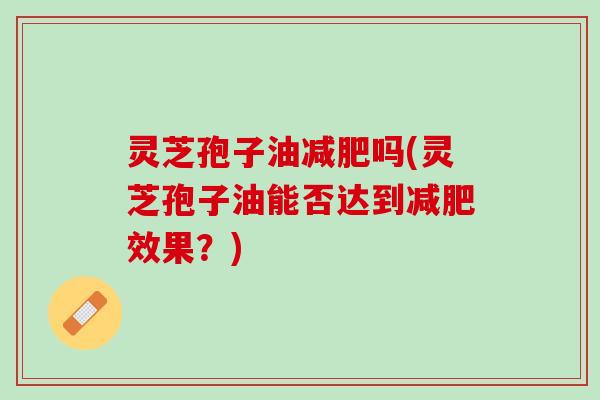 灵芝孢子油减肥吗(灵芝孢子油能否达到减肥效果？)