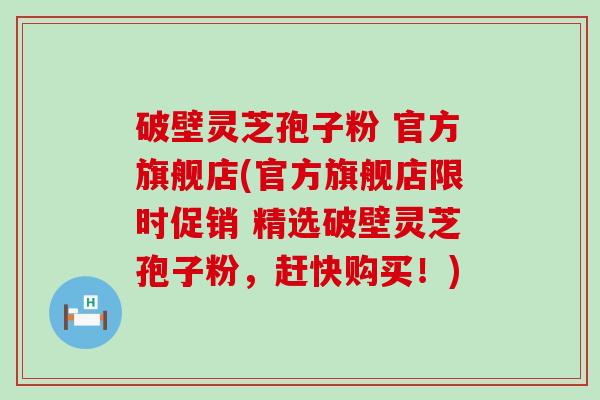 破壁灵芝孢子粉 官方旗舰店(官方旗舰店限时促销 精选破壁灵芝孢子粉,赶快购买!) 破壁灵芝孢子粉 官方旗舰店(官方旗舰店限时促销 精选破壁灵芝孢子粉,赶快购买!)