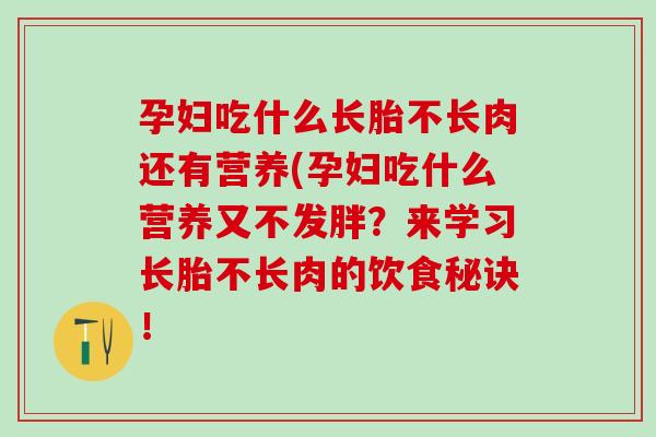 孕妇吃什么长胎不长肉还有营养(孕妇吃什么营养又不发胖？来学习长胎不长肉的饮食秘诀！