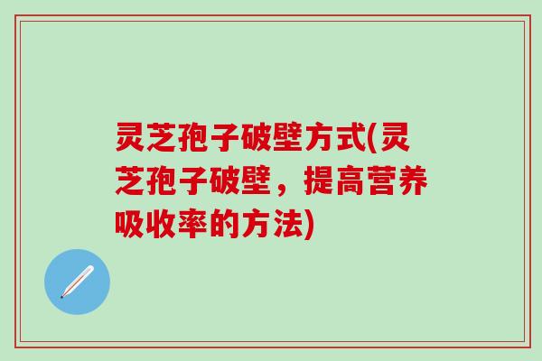 灵芝孢子破壁方式(灵芝孢子破壁，提高营养吸收率的方法)