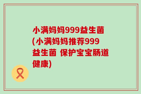 小满妈妈999益生菌(小满妈妈推荐999益生菌 保护宝宝肠道健康)