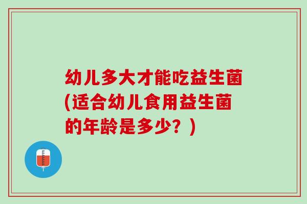 幼儿多大才能吃益生菌(适合幼儿食用益生菌的年龄是多少？)