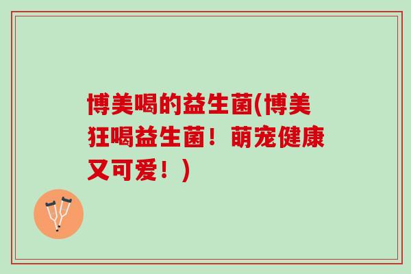 博美喝的益生菌(博美狂喝益生菌！萌宠健康又可爱！)