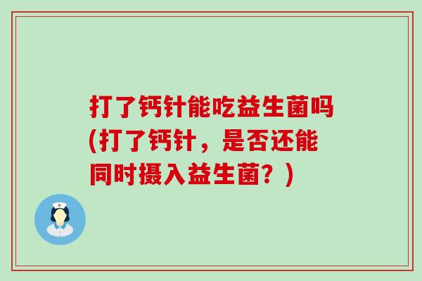 打了钙针能吃益生菌吗(打了钙针，是否还能同时摄入益生菌？)