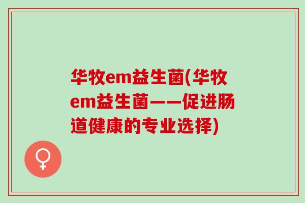 华牧em益生菌(华牧em益生菌——促进肠道健康的专业选择)