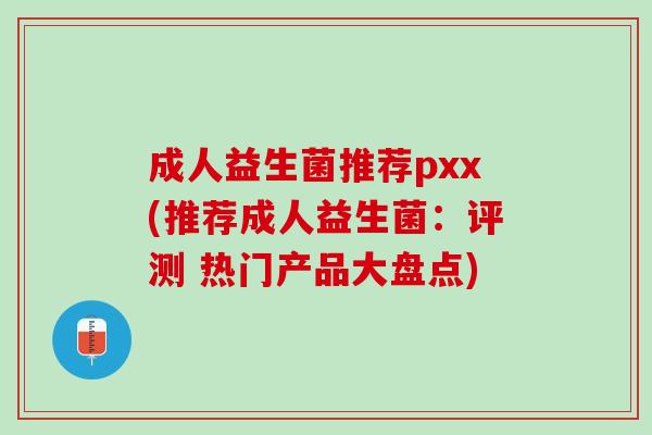 成人益生菌推荐pxx(推荐成人益生菌：评测 热门产品大盘点)