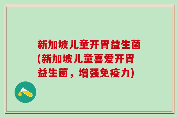 新加坡儿童开胃益生菌(新加坡儿童喜爱开胃益生菌，增强免疫力)