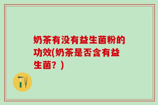奶茶有没有益生菌粉的功效(奶茶是否含有益生菌？)