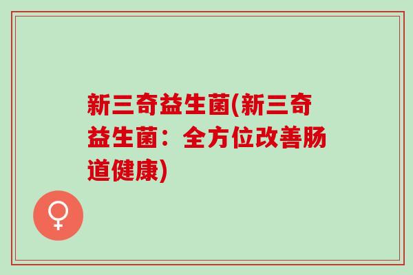 新三奇益生菌(新三奇益生菌：全方位改善肠道健康)