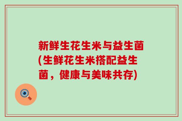 新鲜生花生米与益生菌(生鲜花生米搭配益生菌，健康与美味共存)