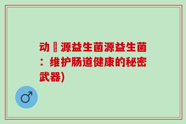 动劦源益生菌源益生菌：维护肠道健康的秘密武器)